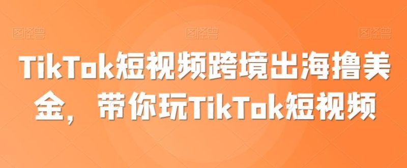 TikTok短视频跨境出海撸美金，带你玩TikTok短视频-云创智库