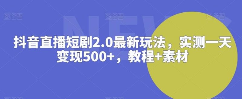 抖音直播短剧2.0最新玩法，实测一天变现500+，教程+素材【揭秘】-云创智库