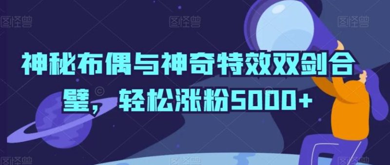 神秘布偶与神奇特效双剑合璧，轻松涨粉5000+【揭秘】-云创智库