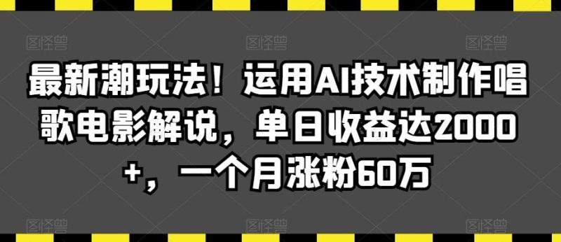 最新潮玩法！运用AI技术制作唱歌电影解说，单日收益达2000+，一个月涨粉60万【揭秘】-云创智库