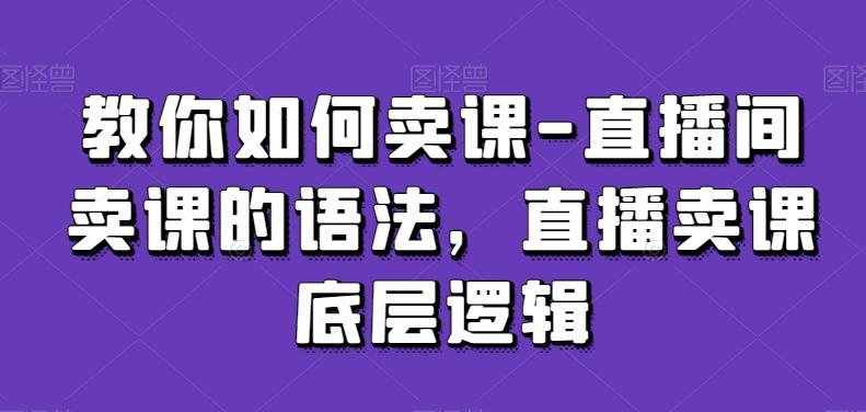 教你如何卖课-直播间卖课的语法，直播卖课底层逻辑-云创智库