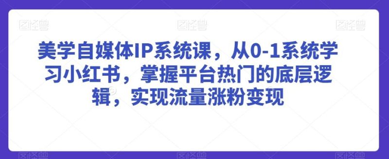 美学自媒体IP系统课，从0-1系统学习小红书，掌握平台热门的底层逻辑，实现流量涨粉变现-云创智库