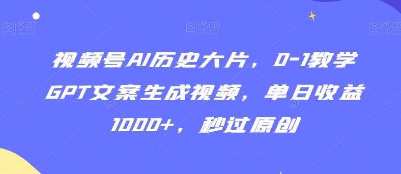 视频号AI历史大片，0-1教学GPT文案生成视频，单日收益1000+，秒过原创【揭秘】-云创智库
