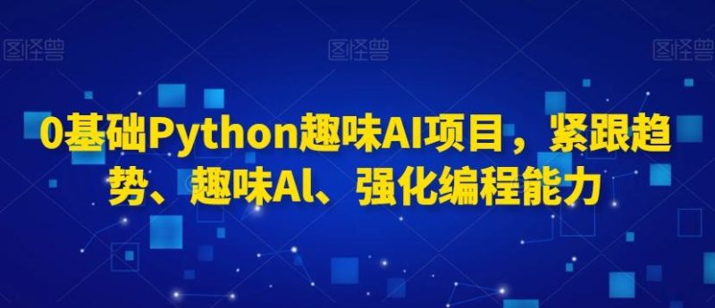 0基础Python趣味AI项目，紧跟趋势、趣味Al、强化编程能力-云创智库