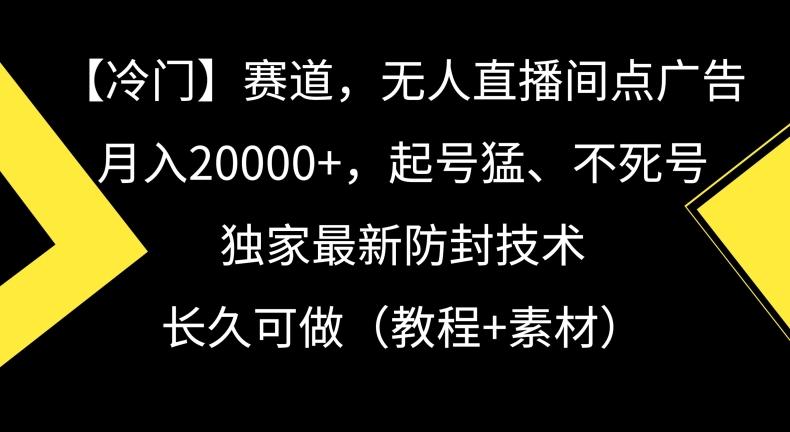 冷门赛道，无人直播间点广告，月入20000+，起号猛、不死号，独家最新防封技术【揭秘】-云创智库