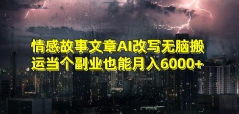 情感故事文章AI改写无脑搬运当个副业也能月入6000+【揭秘】-云创智库