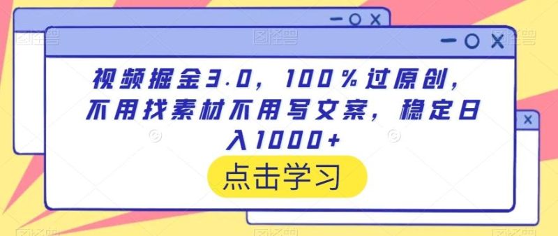 视频掘金3.0，100％过原创，不用找素材不用写文案，稳定日入1000+【揭秘】-云创智库