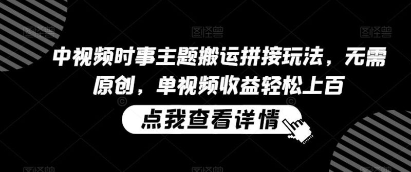 中视频时事主题搬运拼接玩法，无需原创，单视频收益轻松上百【揭秘】-云创智库