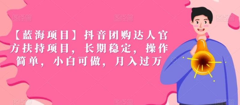 【蓝海项目】抖音团购达人官方扶持项目，长期稳定，操作简单，小白可做，月入过万【揭秘】-云创智库