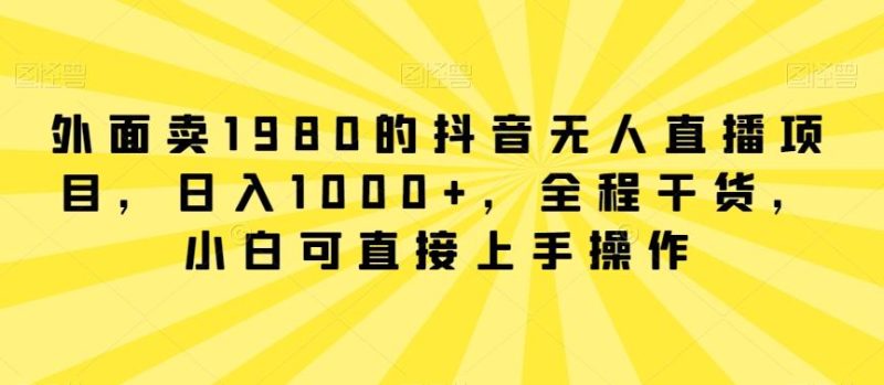 外面卖1980的抖音无人直播项目，日入1000+，全程干货，小白可直接上手操作【揭秘】-云创智库