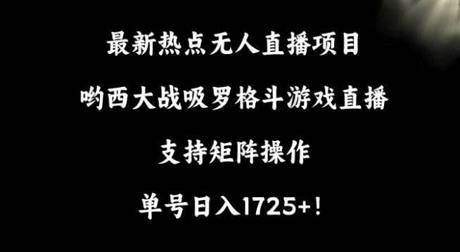 最新热点无人直播项目，哟西大战吸罗格斗游戏直播，支持矩阵操作，单号日入1725+【揭秘】-云创智库