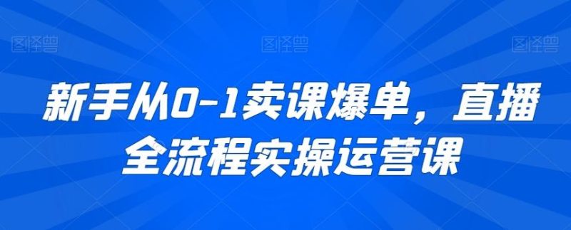 新手从0-1卖课爆单，直播全流程实操运营课-云创智库