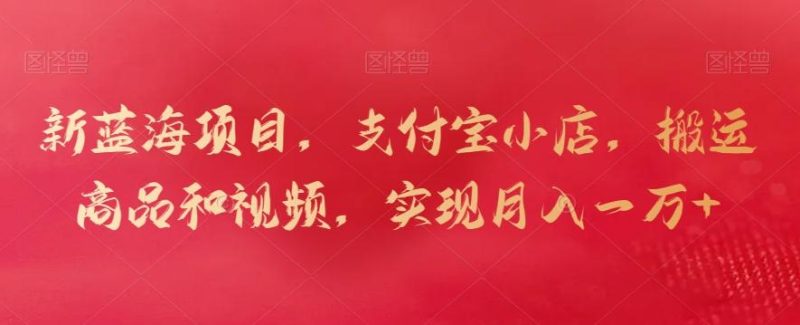 新蓝海项目，支付宝小店，搬运商品和视频，实现月入一万+【揭秘】-云创智库