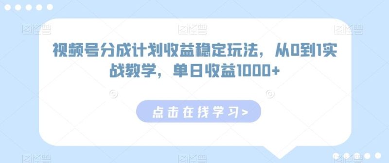 视频号分成计划收益稳定玩法，从0到1实战教学，单日收益1000+【揭秘】-云创智库
