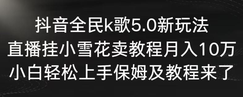 抖音全民k歌5.0新玩法，直播挂小雪花卖教程月入10万，小白轻松上手，保姆及教程来了【揭秘】-云创智库
