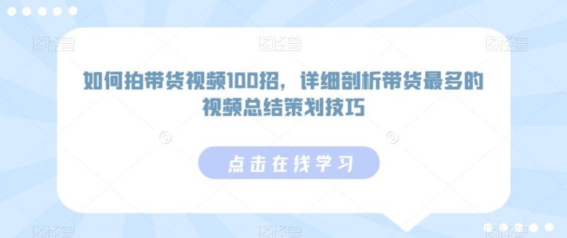 如何拍带货视频100招，详细剖析带货最多的视频总结策划技巧-云创智库