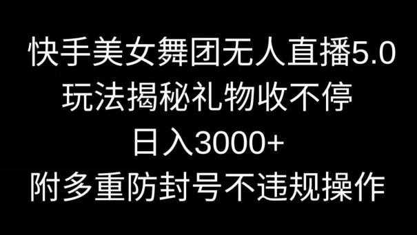 快手美女舞团无人直播5.0玩法，礼物收不停，日入3000+，内附多重防封号不违规操作【揭秘】-云创智库