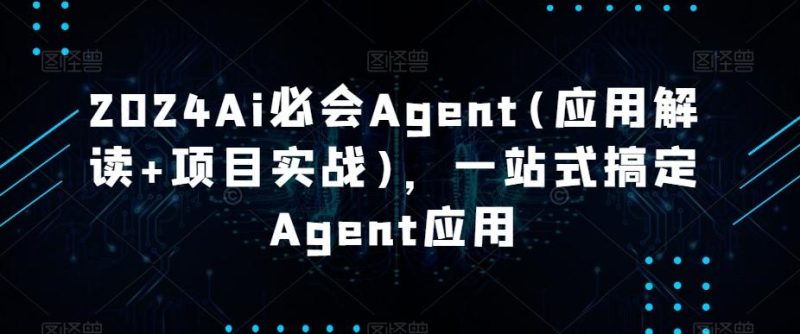 2024Ai必会Agent(应用解读+项目实战)，一站式搞定Agent应用-云创智库