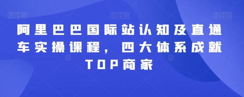 阿里巴巴国际站认知及直通车实操课程，四大体系成就TOP商家-云创智库