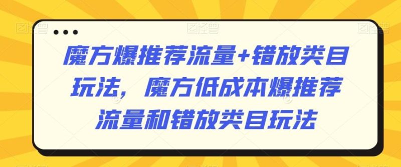 魔方爆推荐流量+错放类目玩法，魔方低成本爆推荐流量和错放类目玩法-云创智库
