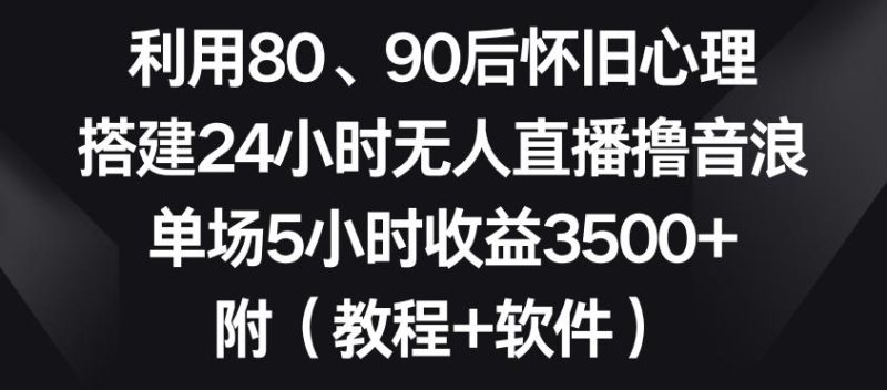 利用80、90后怀旧心理，搭建24小时无人直播撸音浪，单场5小时收益3500+(教程+软件)【揭秘】-云创智库