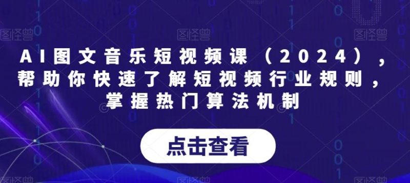 AI图文音乐短视频课(2024),帮助你快速了解短视频行业规则，掌握热门算法机制-云创智库