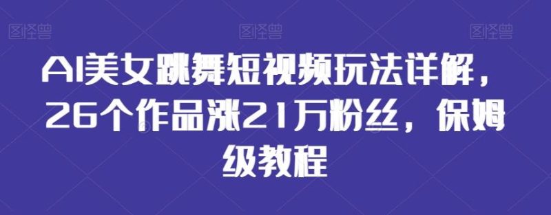AI美女跳舞短视频玩法详解，26个作品涨21万粉丝，保姆级教程【揭秘】-云创智库