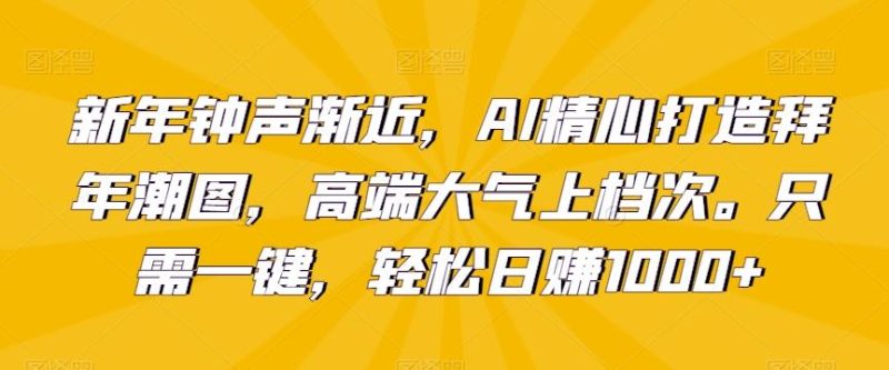 新年钟声渐近，AI精心打造拜年潮图，高端大气上档次。只需一键，轻松日赚1000+【揭秘】-云创智库