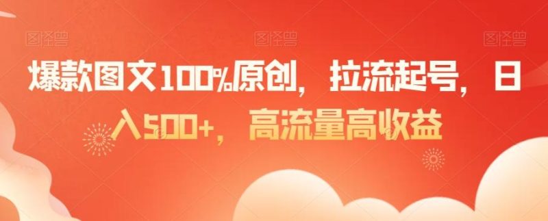 爆款图文100%原创，拉流起号，日入500+，高流量高收益【揭秘】-云创智库