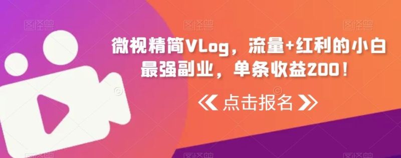 微视精简Vlog，流量+红利的小白最强副业，单条收益200！-云创智库