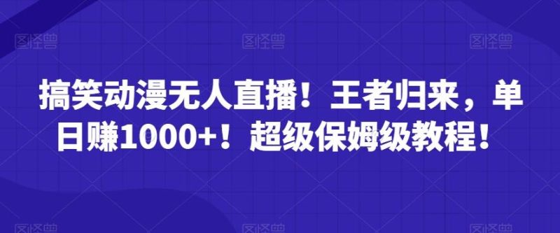 搞笑动漫无人直播！王者归来，单日赚1000+！超级保姆级教程！-云创智库