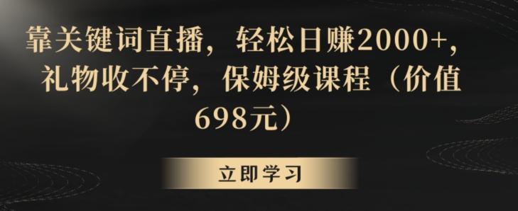 靠关键词直播，轻松日赚2000+，礼物收不停，保姆级课程(价值698元)【揭秘】-云创智库