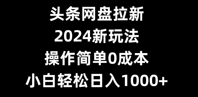 头条网盘拉新，2024新玩法，操作简单0成本，小白轻松日入1000+-云创智库
