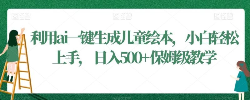 利用ai一键生成儿童绘本，小白轻松上手，日入500+保姆级教学【揭秘】-云创智库