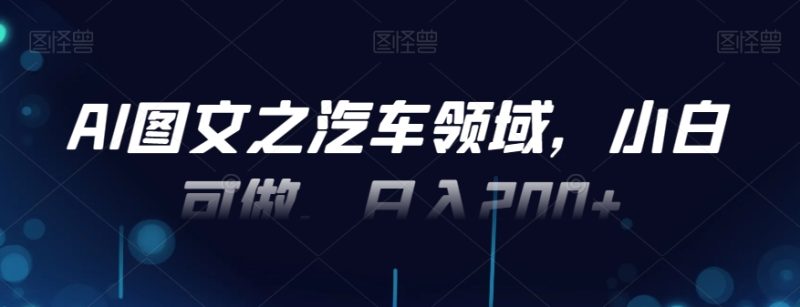 AI图文之汽车领域，小白可做，日入200+-云创智库