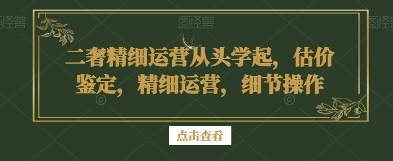 二奢精细运营从头学起，估价鉴定，精细运营，细节操作-云创智库