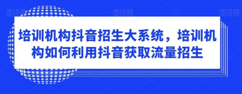 培训机构抖音招生大系统，培训机构如何利用抖音获取流量招生-云创智库