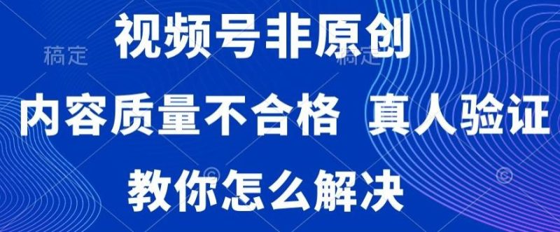 视频号非原创，内容质量不合格，真人验证，违规怎么解决【揭秘】-云创智库