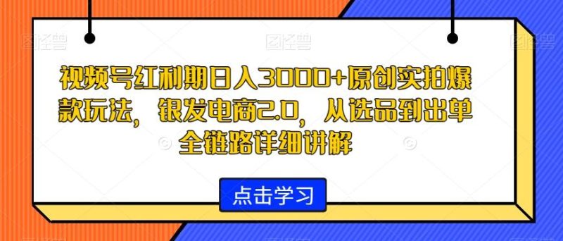 视频号红利期日入3000+原创实拍爆款玩法，银发电商2.0，从选品到出单全链路详细讲解【揭秘】-云创智库