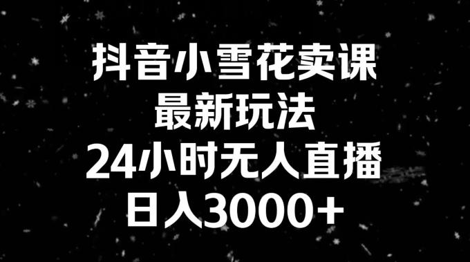 抖音小雪花卖课，24小时无人直播，日入3000+，小白也能轻松操作-云创智库