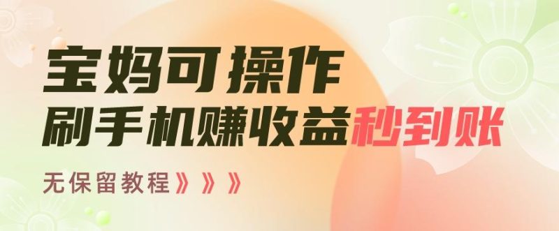 宝妈可操作刷手机赚收益秒到账无保留教程，亲测有效无套路-云创智库