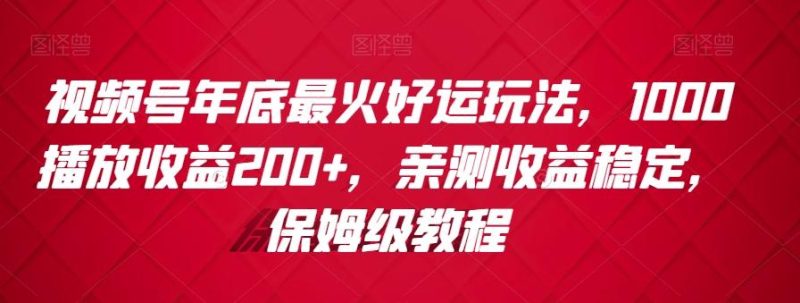 视频号年底最火好运玩法，1000播放收益200+，亲测收益稳定，保姆级教程-云创智库