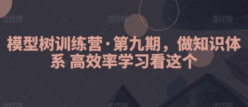 模型树训练营·第九期，做知识体系高效率学习看这个-云创智库