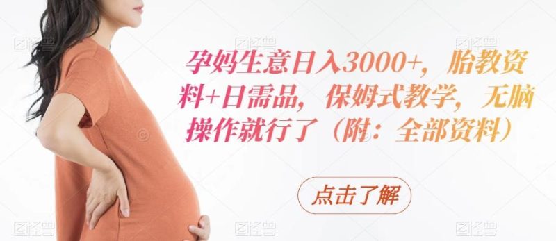 孕妈生意日入3000+，胎教资料+日需品，保姆式教学，无脑操作就行了（附：全部资料）-云创智库