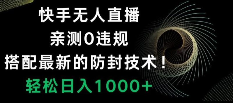 快手无人直播，亲测0违规，搭配最新的防封技术！轻松日入1000+-云创智库