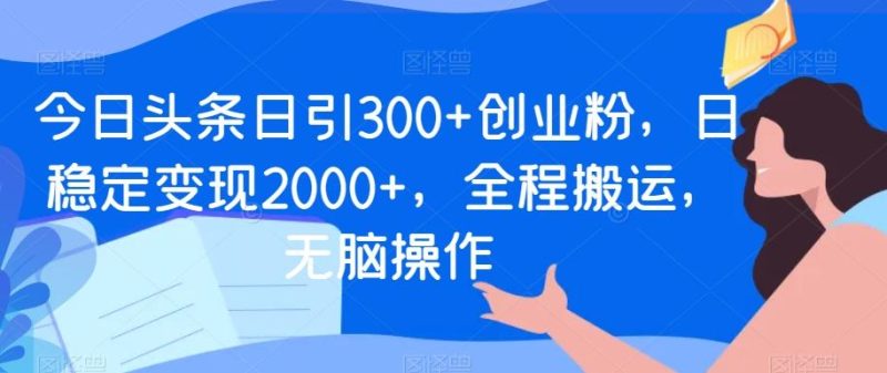 今日头条日引300+创业粉，日稳定变现2000+，全程搬运，无脑操作-云创智库