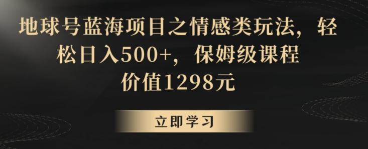 地球号蓝海项目之情感类玩法，轻松日入500+，保姆级课程【揭秘】-云创智库