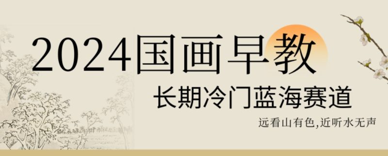 2024国画早教，长期冷门蓝海赛道【揭秘】-云创智库