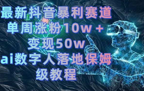 最新抖音暴利赛道，单周涨粉10w＋变现50w的ai数字人落地保姆级教程【揭秘】-云创智库