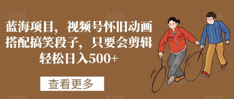 蓝海项目，视频号怀旧动画搭配搞笑段子，只要会剪辑轻松日入500+【揭秘】-云创智库